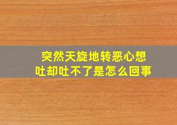 突然天旋地转恶心想吐却吐不了是怎么回事