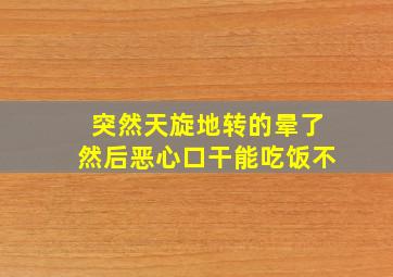 突然天旋地转的晕了然后恶心口干能吃饭不