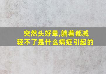 突然头好晕,躺着都减轻不了是什么病症引起的