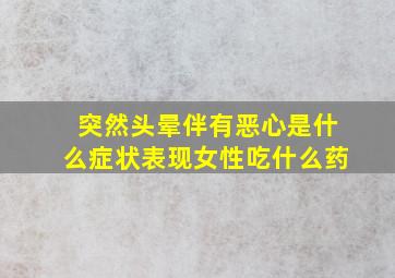 突然头晕伴有恶心是什么症状表现女性吃什么药