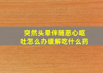 突然头晕伴随恶心呕吐怎么办缓解吃什么药