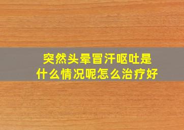 突然头晕冒汗呕吐是什么情况呢怎么治疗好