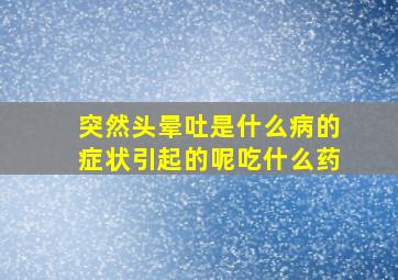 突然头晕吐是什么病的症状引起的呢吃什么药