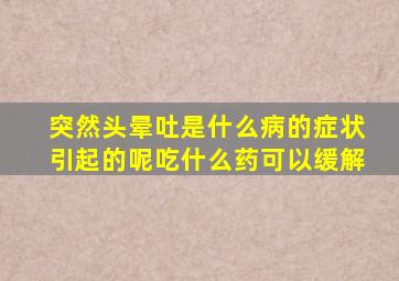 突然头晕吐是什么病的症状引起的呢吃什么药可以缓解