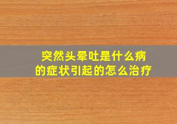 突然头晕吐是什么病的症状引起的怎么治疗