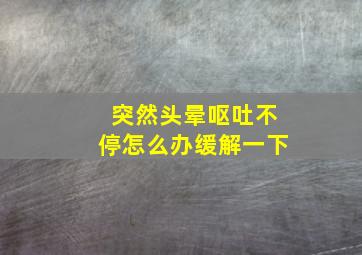 突然头晕呕吐不停怎么办缓解一下