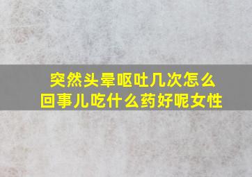 突然头晕呕吐几次怎么回事儿吃什么药好呢女性