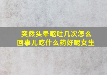 突然头晕呕吐几次怎么回事儿吃什么药好呢女生