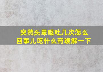 突然头晕呕吐几次怎么回事儿吃什么药缓解一下