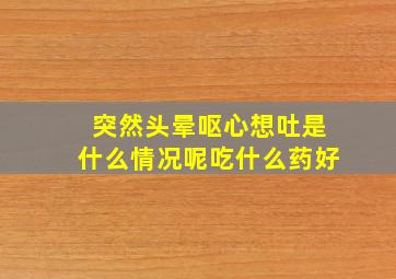 突然头晕呕心想吐是什么情况呢吃什么药好