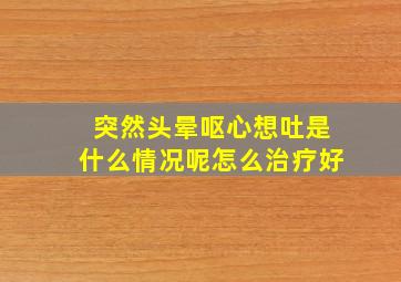 突然头晕呕心想吐是什么情况呢怎么治疗好