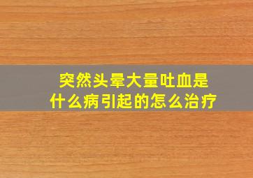 突然头晕大量吐血是什么病引起的怎么治疗