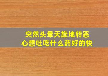 突然头晕天旋地转恶心想吐吃什么药好的快