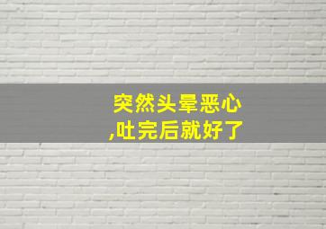 突然头晕恶心,吐完后就好了