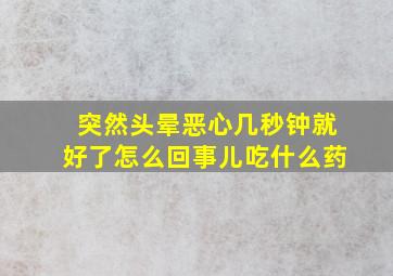 突然头晕恶心几秒钟就好了怎么回事儿吃什么药