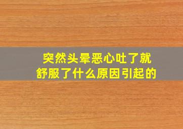 突然头晕恶心吐了就舒服了什么原因引起的