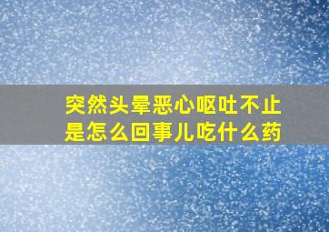 突然头晕恶心呕吐不止是怎么回事儿吃什么药