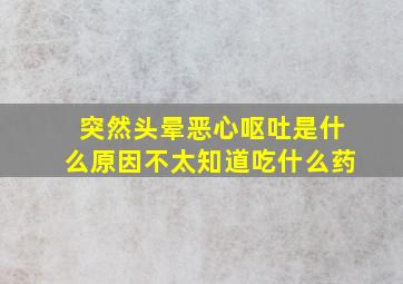 突然头晕恶心呕吐是什么原因不太知道吃什么药