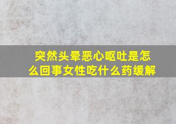 突然头晕恶心呕吐是怎么回事女性吃什么药缓解