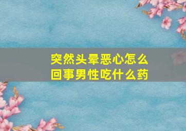 突然头晕恶心怎么回事男性吃什么药