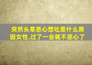 突然头晕恶心想吐是什么原因女性,过了一会就不恶心了