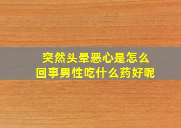 突然头晕恶心是怎么回事男性吃什么药好呢