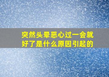 突然头晕恶心过一会就好了是什么原因引起的