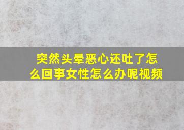 突然头晕恶心还吐了怎么回事女性怎么办呢视频