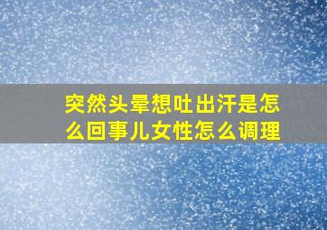 突然头晕想吐出汗是怎么回事儿女性怎么调理