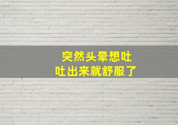 突然头晕想吐吐出来就舒服了