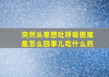 突然头晕想吐呼吸困难是怎么回事儿吃什么药