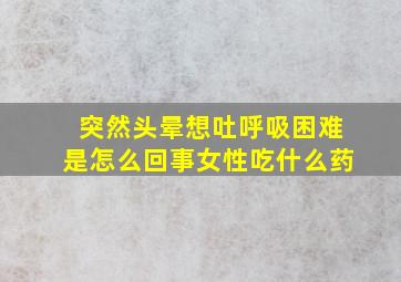 突然头晕想吐呼吸困难是怎么回事女性吃什么药