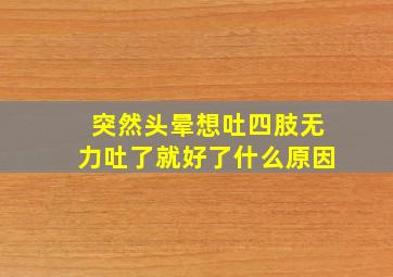 突然头晕想吐四肢无力吐了就好了什么原因