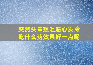 突然头晕想吐恶心发冷吃什么药效果好一点呢