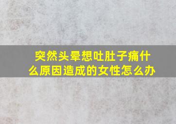 突然头晕想吐肚子痛什么原因造成的女性怎么办