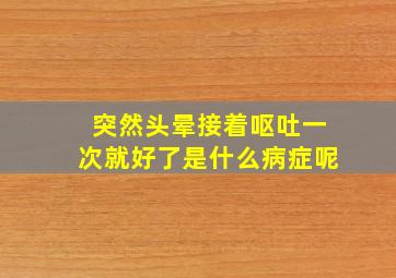 突然头晕接着呕吐一次就好了是什么病症呢