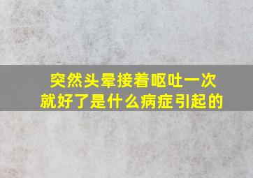 突然头晕接着呕吐一次就好了是什么病症引起的