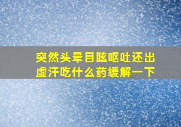 突然头晕目眩呕吐还出虚汗吃什么药缓解一下