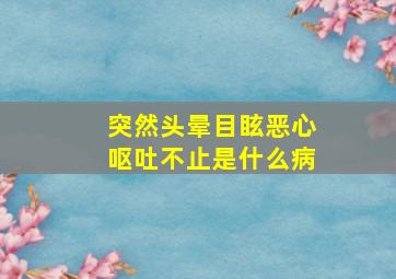 突然头晕目眩恶心呕吐不止是什么病