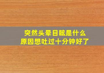 突然头晕目眩是什么原因想吐过十分钟好了