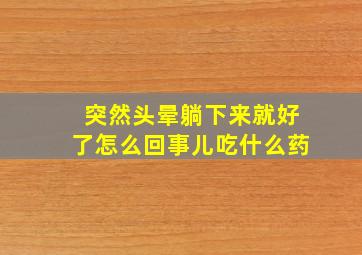 突然头晕躺下来就好了怎么回事儿吃什么药