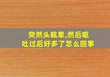 突然头眩晕,然后呕吐过后好多了怎么回事