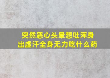 突然恶心头晕想吐浑身出虚汗全身无力吃什么药