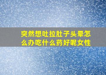 突然想吐拉肚子头晕怎么办吃什么药好呢女性