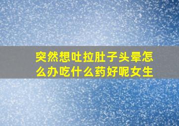 突然想吐拉肚子头晕怎么办吃什么药好呢女生