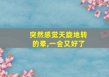 突然感觉天旋地转的晕,一会又好了