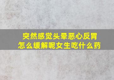 突然感觉头晕恶心反胃怎么缓解呢女生吃什么药