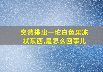 突然排出一坨白色果冻状东西,是怎么回事儿