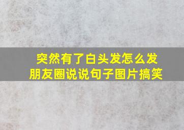 突然有了白头发怎么发朋友圈说说句子图片搞笑