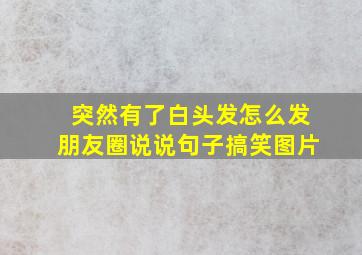 突然有了白头发怎么发朋友圈说说句子搞笑图片